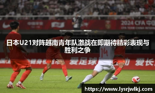 日本U21对阵越南青年队激战在即期待精彩表现与胜利之争