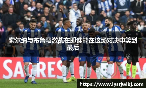 索尔纳与布鲁马激战在即谁能在这场对决中笑到最后